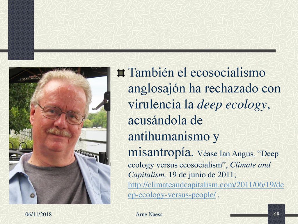 También el ecosocialismo anglosajón ha rechazado con virulencia la deep ecology, acusándola de antihumanismo y misantropía. Véase Ian Angus, Deep ecology versus ecosocialism , Climate and Capitalism, 19 de junio de 2011;   .