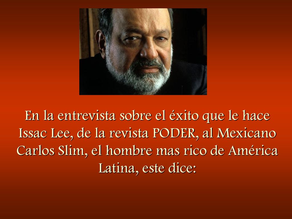 En la entrevista sobre el éxito que le hace Issac Lee, de la revista PODER, al Mexicano Carlos Slim, el hombre mas rico de América Latina, este dice: