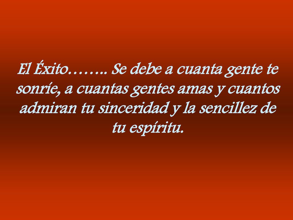 El Éxito…….. Se debe a cuanta gente te sonríe, a cuantas gentes amas y cuantos admiran tu sinceridad y la sencillez de