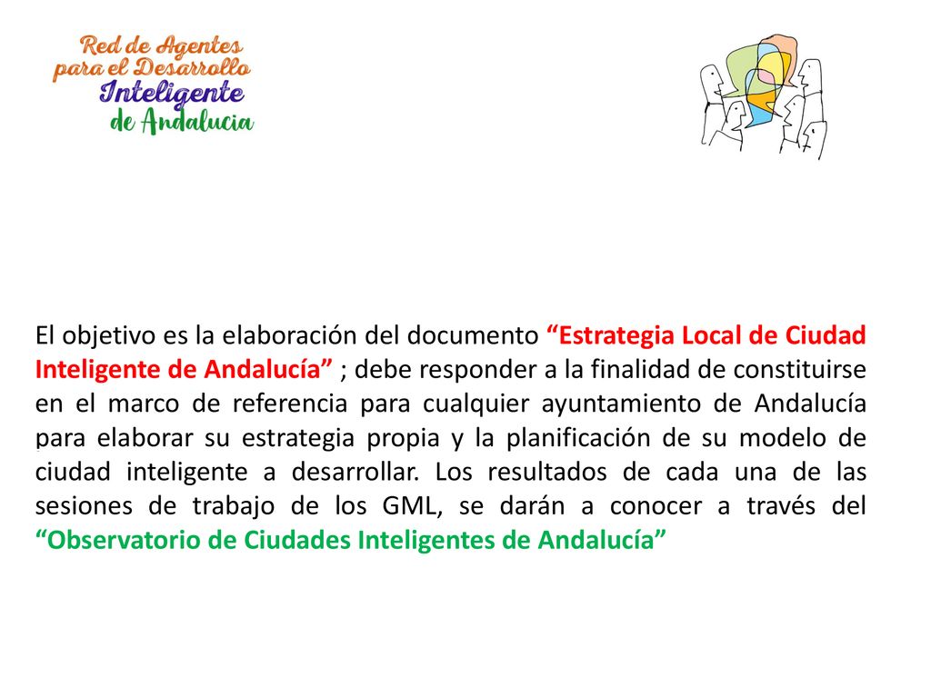 El objetivo es la elaboración del documento Estrategia Local de Ciudad Inteligente de Andalucía ; debe responder a la finalidad de constituirse en el marco de referencia para cualquier ayuntamiento de Andalucía para elaborar su estrategia propia y la planificación de su modelo de ciudad inteligente a desarrollar.