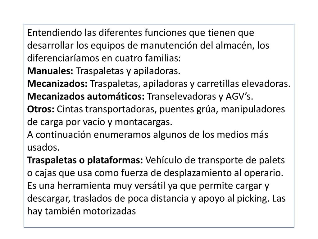 Entendiendo las diferentes funciones que tienen que desarrollar los equipos de manutención del almacén, los diferenciaríamos en cuatro familias: Manuales: Traspaletas y apiladoras.