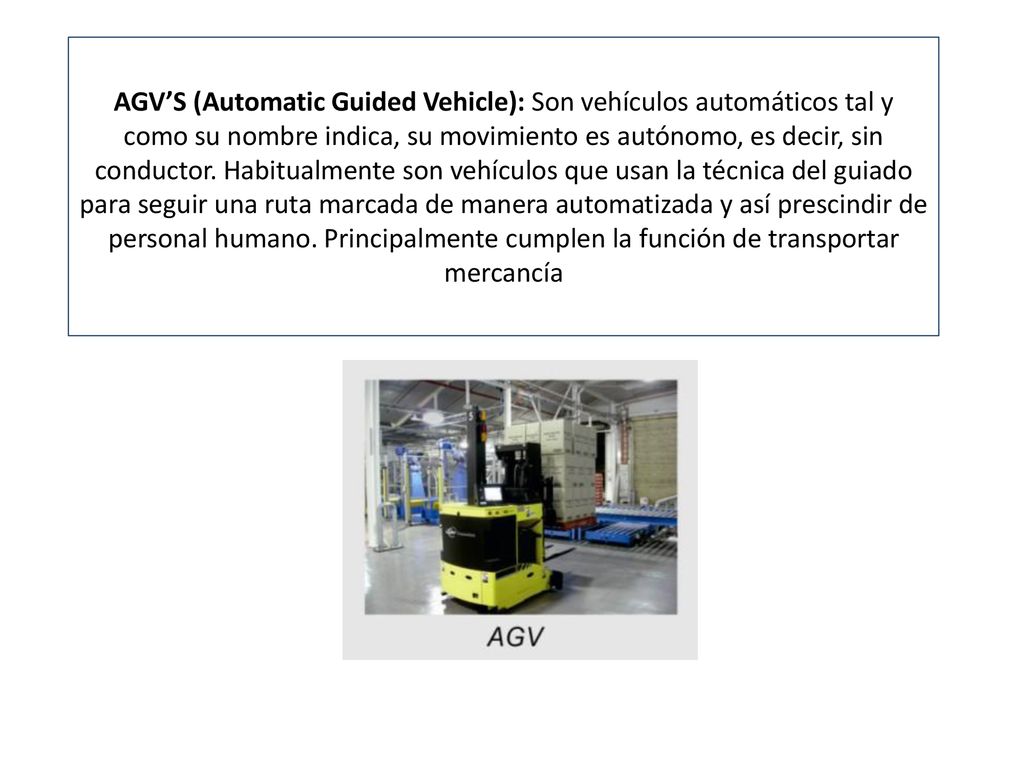 AGV’S (Automatic Guided Vehicle): Son vehículos automáticos tal y como su nombre indica, su movimiento es autónomo, es decir, sin conductor.