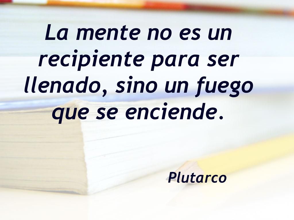 La mente no es un recipiente para ser llenado, sino un fuego que se enciende.