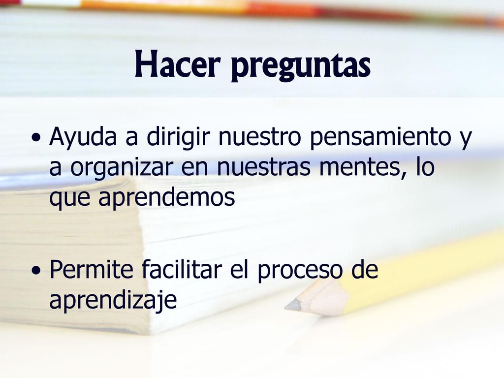 Hacer preguntas Ayuda a dirigir nuestro pensamiento y a organizar en nuestras mentes, lo que aprendemos.