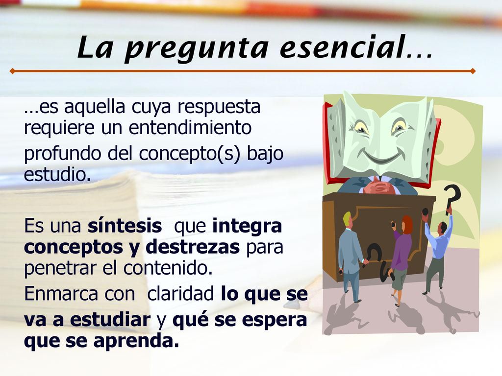 La pregunta esencial… …es aquella cuya respuesta requiere un entendimiento. profundo del concepto(s) bajo estudio.