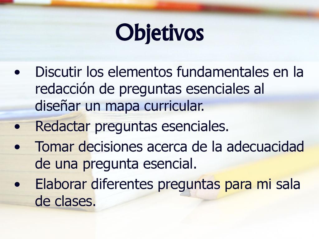 Objetivos Discutir los elementos fundamentales en la redacción de preguntas esenciales al diseñar un mapa curricular.