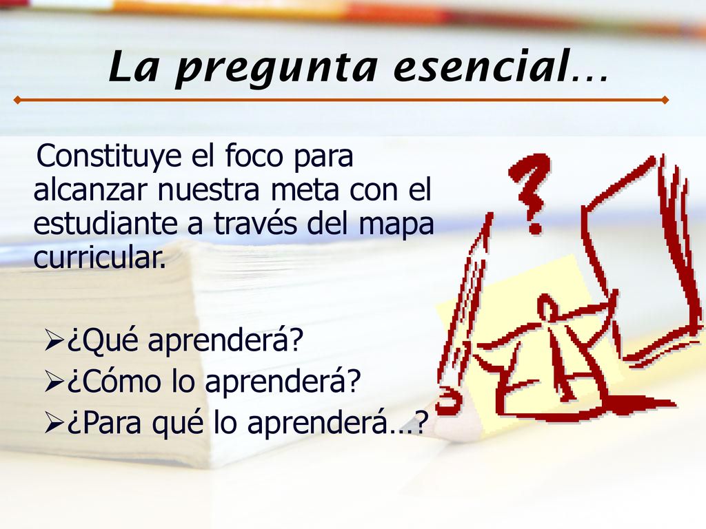 La pregunta esencial… Constituye el foco para alcanzar nuestra meta con el estudiante a través del mapa curricular.