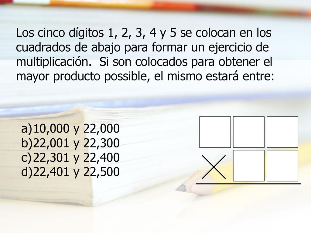 Los cinco dígitos 1, 2, 3, 4 y 5 se colocan en los cuadrados de abajo para formar un ejercicio de multiplicación. Si son colocados para obtener el mayor producto possible, el mismo estará entre: