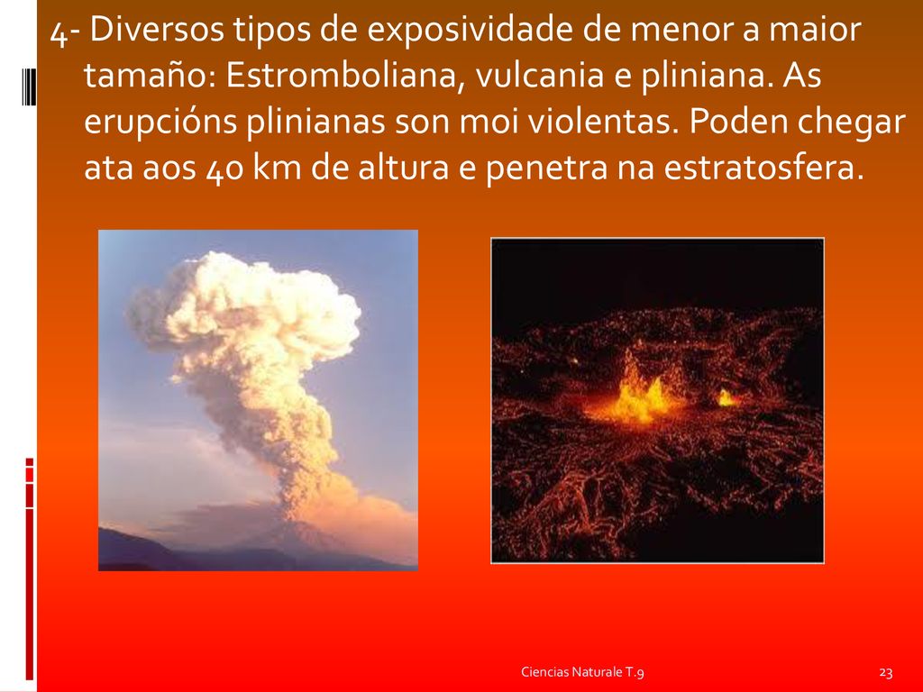 4- Diversos tipos de exposividade de menor a maior tamaño: Estromboliana, vulcania e pliniana. As erupcións plinianas son moi violentas. Poden chegar ata aos 40 km de altura e penetra na estratosfera.
