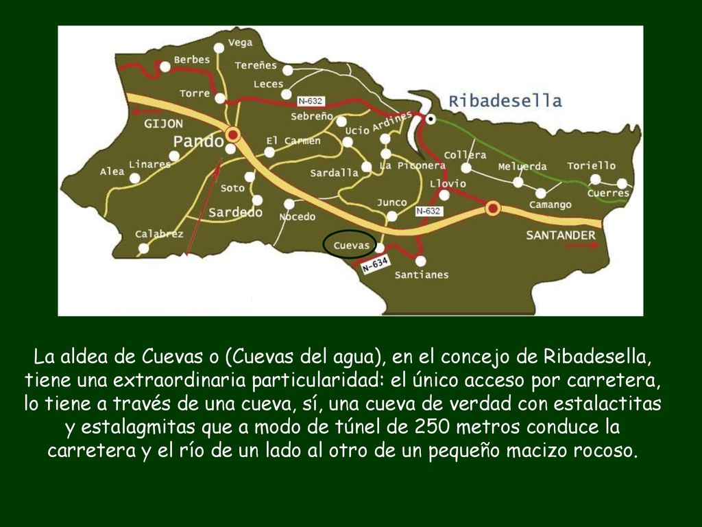 La aldea de Cuevas o (Cuevas del agua), en el concejo de Ribadesella, tiene una extraordinaria particularidad: el único acceso por carretera, lo tiene a través de una cueva, sí, una cueva de verdad con estalactitas y estalagmitas que a modo de túnel de 250 metros conduce la carretera y el río de un lado al otro de un pequeño macizo rocoso.