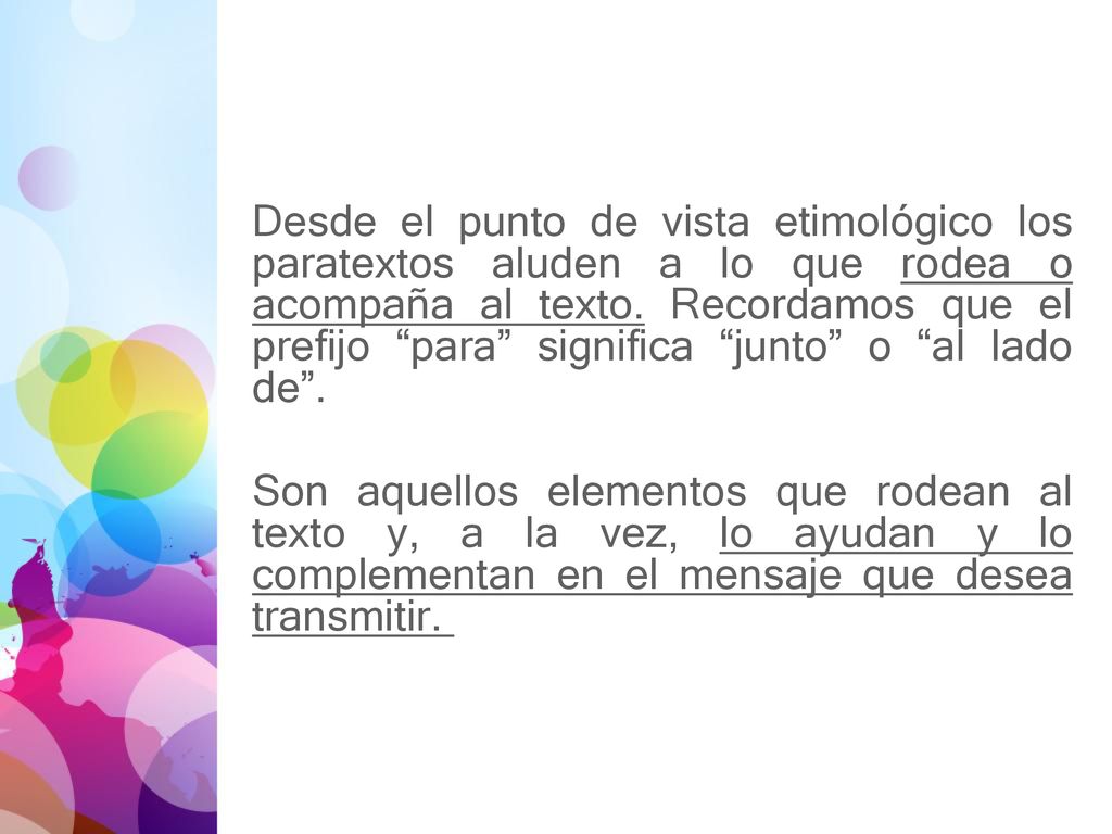 Desde el punto de vista etimológico los paratextos aluden a lo que rodea o acompaña al texto. Recordamos que el prefijo para significa junto o al lado de .