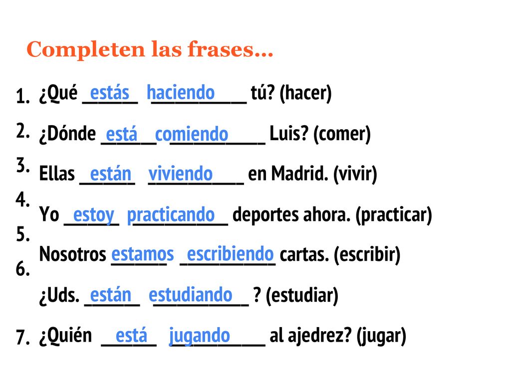 Completen las frases… ¿Qué _______ ____________ tú (hacer) estás haciendo. ¿Dónde _______ ____________ Luis (comer)