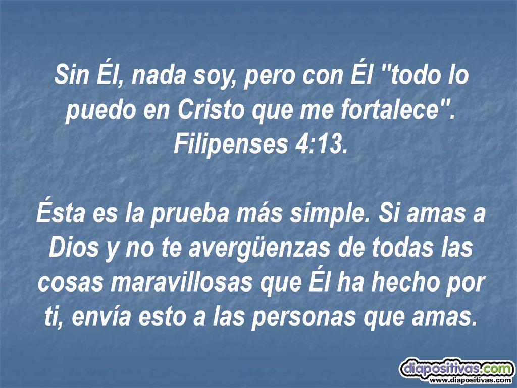 Sin Él, nada soy, pero con Él todo lo puedo en Cristo que me fortalece . Filipenses 4:13.