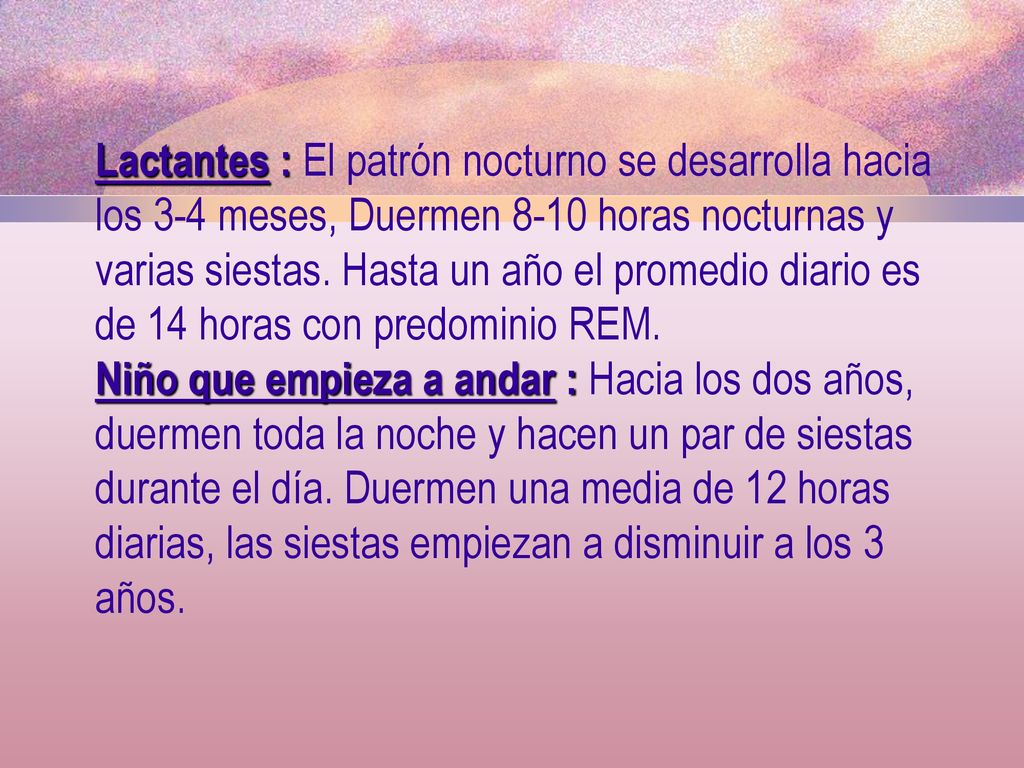 Lactantes : El patrón nocturno se desarrolla hacia los 3-4 meses, Duermen 8-10 horas nocturnas y varias siestas. Hasta un año el promedio diario es de 14 horas con predominio REM.