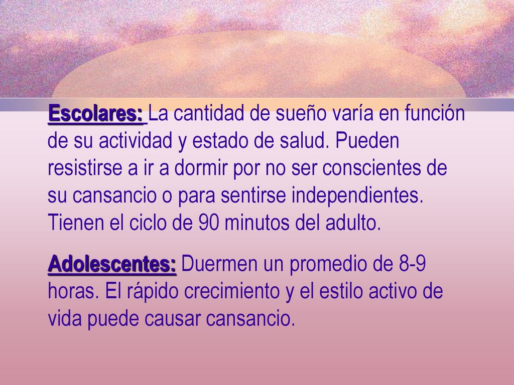 Escolares: La cantidad de sueño varía en función de su actividad y estado de salud. Pueden resistirse a ir a dormir por no ser conscientes de su cansancio o para sentirse independientes. Tienen el ciclo de 90 minutos del adulto.