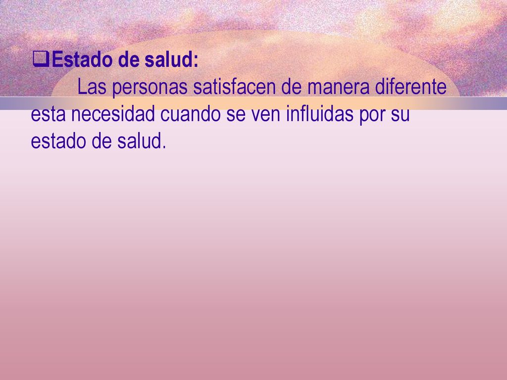 Estado de salud: Las personas satisfacen de manera diferente esta necesidad cuando se ven influidas por su estado de salud.