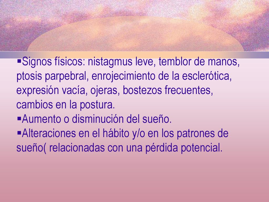 Signos físicos: nistagmus leve, temblor de manos, ptosis parpebral, enrojecimiento de la esclerótica, expresión vacía, ojeras, bostezos frecuentes, cambios en la postura.