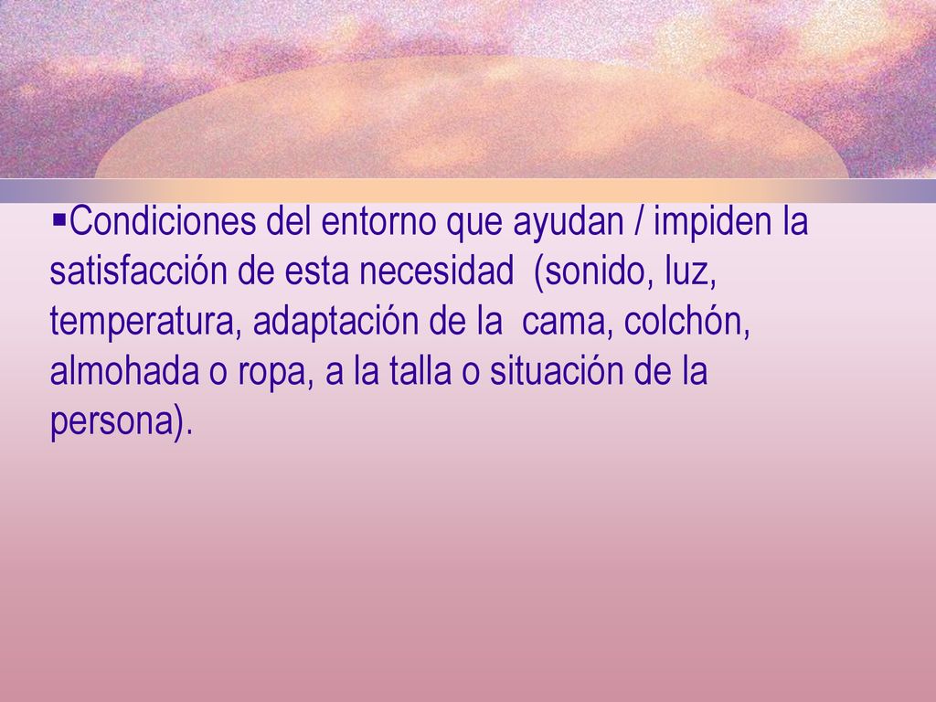 Condiciones del entorno que ayudan / impiden la satisfacción de esta necesidad (sonido, luz, temperatura, adaptación de la cama, colchón, almohada o ropa, a la talla o situación de la persona).