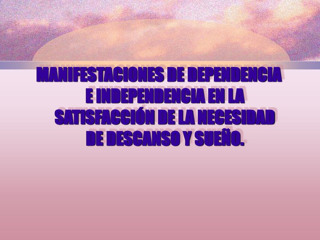 MANIFESTACIONES DE DEPENDENCIA E INDEPENDENCIA EN LA SATISFACCIÓN DE LA NECESIDAD DE DESCANSO Y SUEÑO.