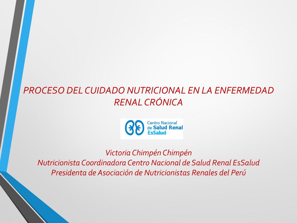 PROCESO DEL CUIDADO NUTRICIONAL EN LA ENFERMEDAD RENAL CRÓNICA Victoria Chimpén Chimpén Nutricionista Coordinadora Centro Nacional de Salud Renal EsSalud Presidenta de Asociación de Nutricionistas Renales del Perú