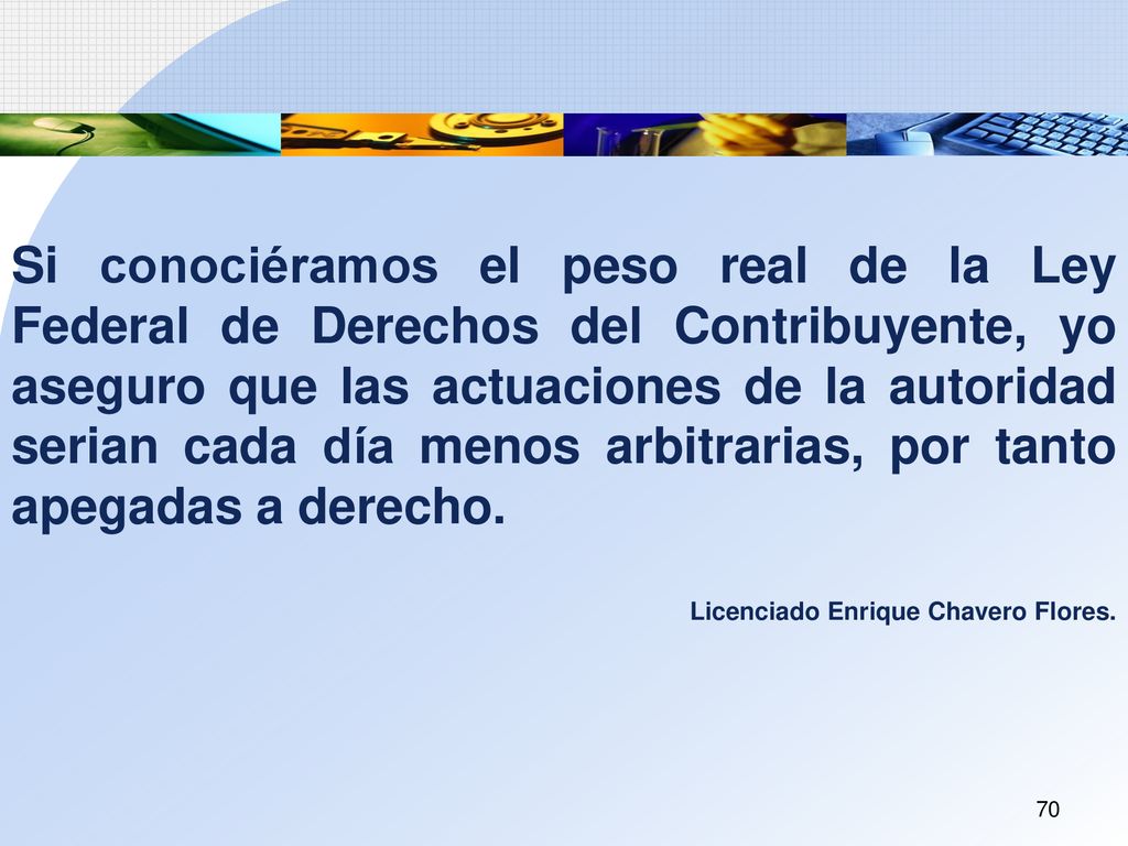 Si conociéramos el peso real de la Ley Federal de Derechos del Contribuyente, yo aseguro que las actuaciones de la autoridad serian cada día menos arbitrarias, por tanto apegadas a derecho.