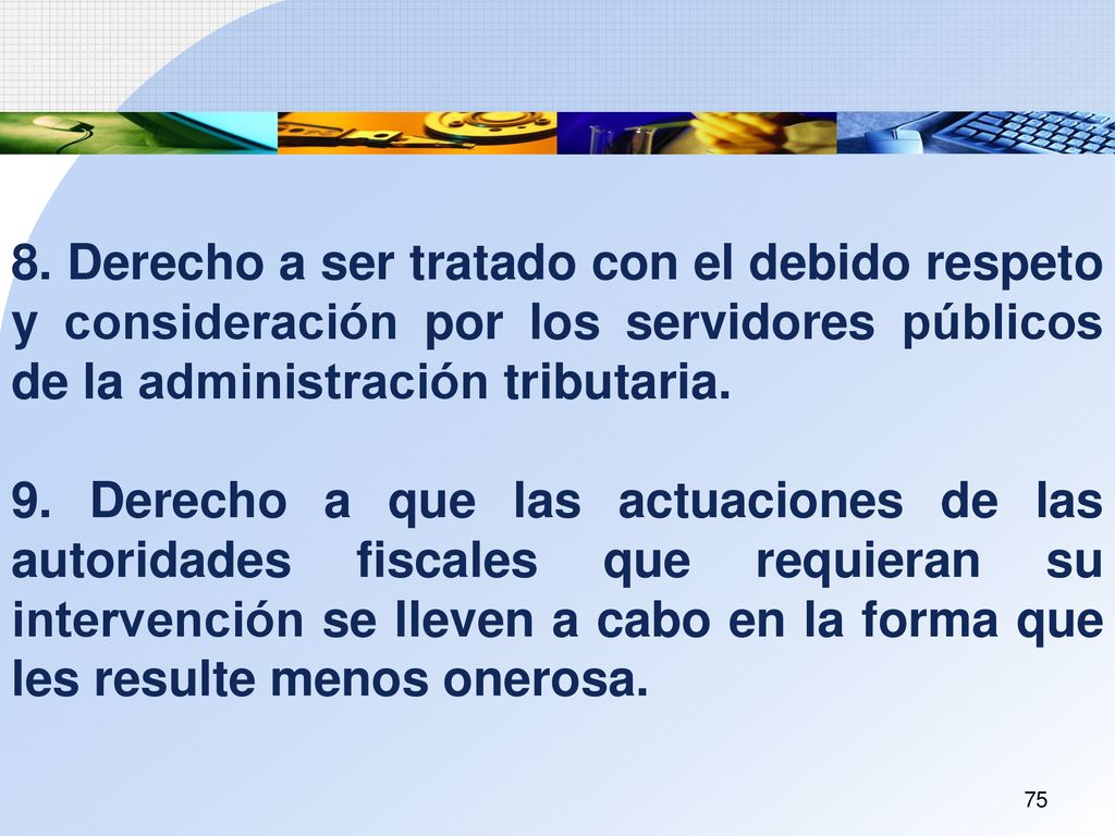 8. Derecho a ser tratado con el debido respeto y consideración por los servidores públicos de la administración tributaria.