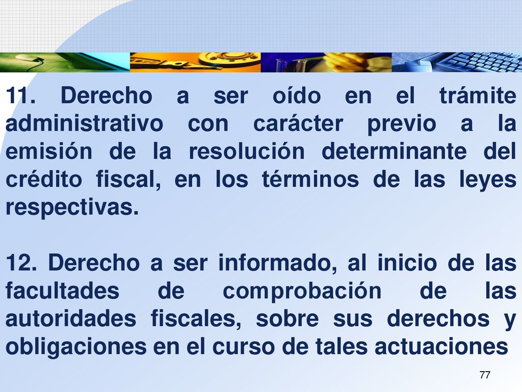 11. Derecho a ser oído en el trámite administrativo con carácter previo a la emisión de la resolución determinante del crédito fiscal, en los términos de las leyes respectivas.