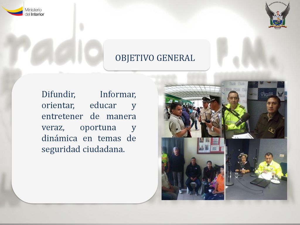OBJETIVO GENERAL Difundir, Informar, orientar, educar y entretener de manera veraz, oportuna y dinámica en temas de seguridad ciudadana.