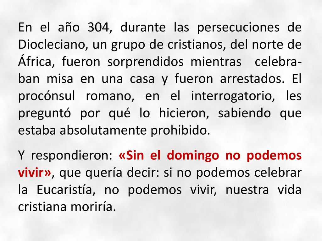 En el año 304, durante las persecuciones de Diocleciano, un grupo de cristianos, del norte de África, fueron sorprendidos mientras celebra- ban misa en una casa y fueron arrestados.
