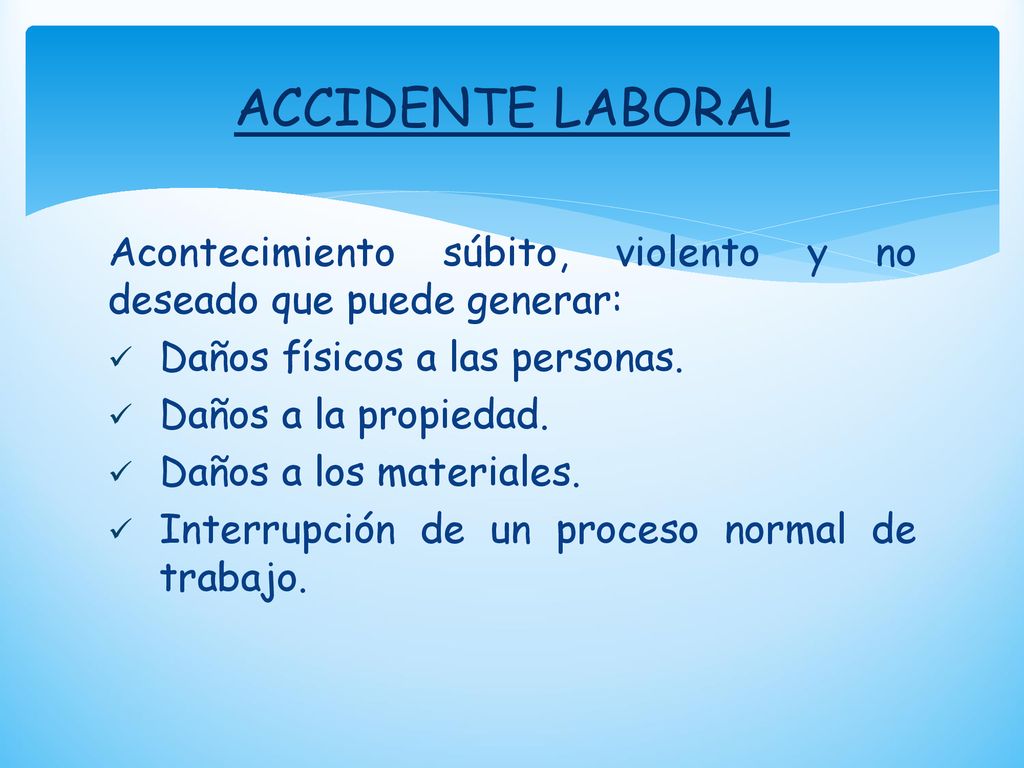 ACCIDENTE LABORAL Acontecimiento súbito, violento y no deseado que puede generar: Daños físicos a las personas.