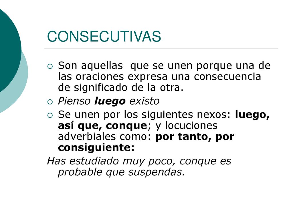 CONSECUTIVAS Son aquellas que se unen porque una de las oraciones expresa una consecuencia de significado de la otra.