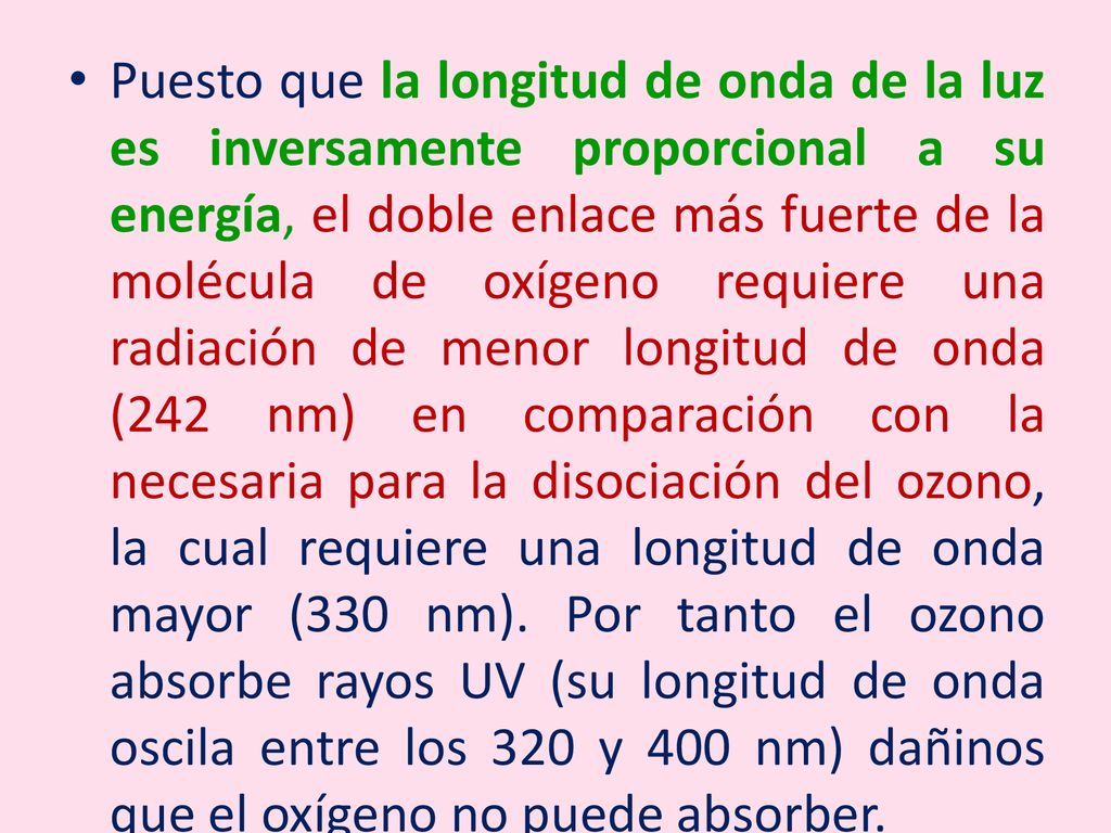 Puesto que la longitud de onda de la luz es inversamente proporcional a su energía, el doble enlace más fuerte de la molécula de oxígeno requiere una radiación de menor longitud de onda (242 nm) en comparación con la necesaria para la disociación del ozono, la cual requiere una longitud de onda mayor (330 nm).
