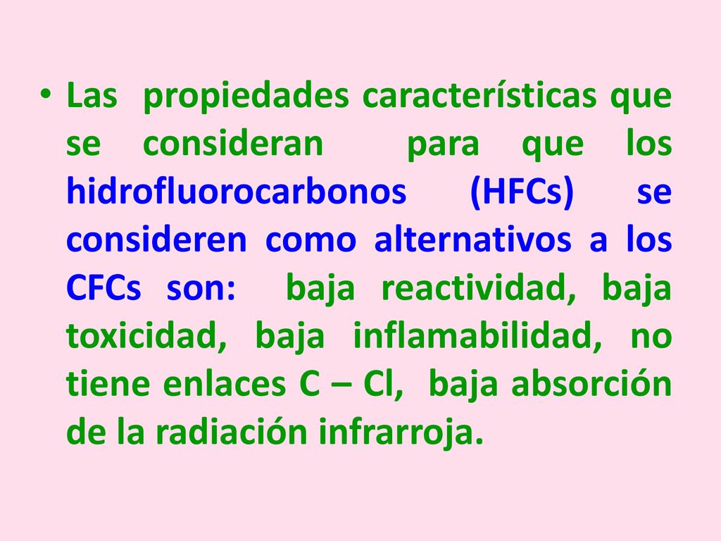 Las propiedades características que se consideran para que los hidrofluorocarbonos (HFCs) se consideren como alternativos a los CFCs son: baja reactividad, baja toxicidad, baja inflamabilidad, no tiene enlaces C – Cl, baja absorción de la radiación infrarroja.