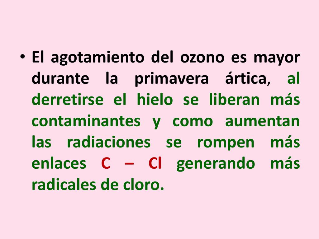El agotamiento del ozono es mayor durante la primavera ártica, al derretirse el hielo se liberan más contaminantes y como aumentan las radiaciones se rompen más enlaces C – Cl generando más radicales de cloro.