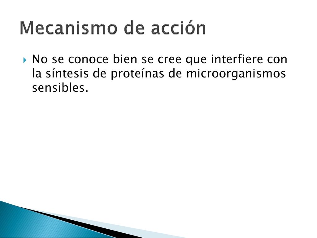 Mecanismo de acción No se conoce bien se cree que interfiere con la síntesis de proteínas de microorganismos sensibles.