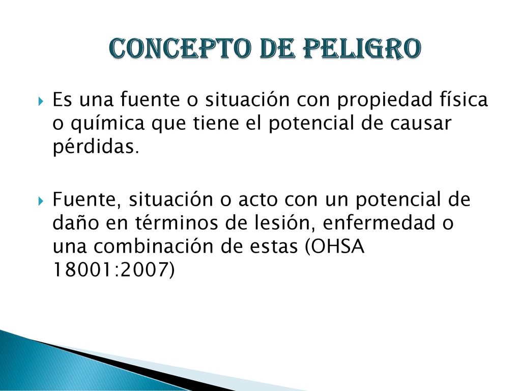 Concepto de Peligro Es una fuente o situación con propiedad física o química que tiene el potencial de causar pérdidas.