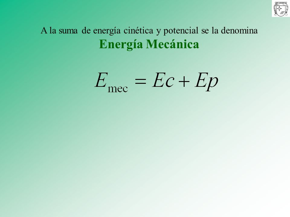 A la suma de energía cinética y potencial se la denomina Energía Mecánica