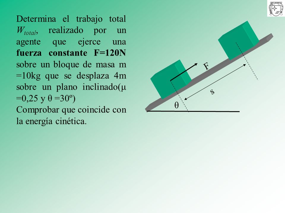 Determina el trabajo total Wtotal, realizado por un agente que ejerce una fuerza constante F=120N sobre un bloque de masa m =10kg que se desplaza 4m sobre un plano inclinado(μ =0,25 y θ =30º)