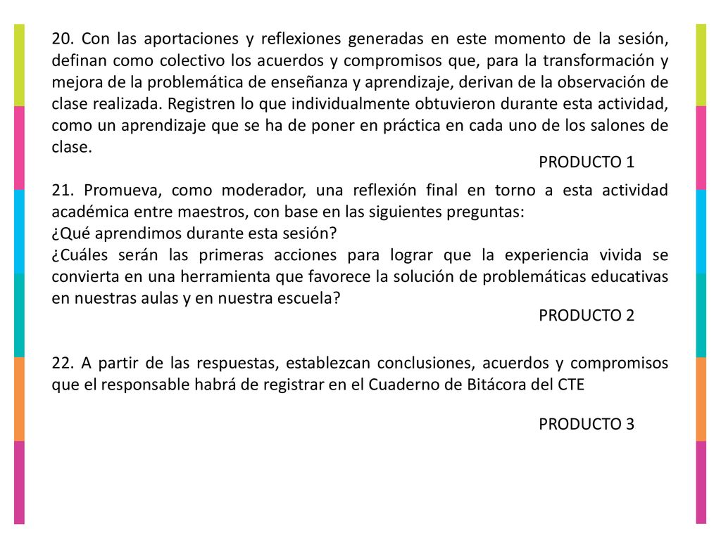 20. Con las aportaciones y reflexiones generadas en este momento de la sesión, definan como colectivo los acuerdos y compromisos que, para la transformación y mejora de la problemática de enseñanza y aprendizaje, derivan de la observación de clase realizada. Registren lo que individualmente obtuvieron durante esta actividad, como un aprendizaje que se ha de poner en práctica en cada uno de los salones de clase.