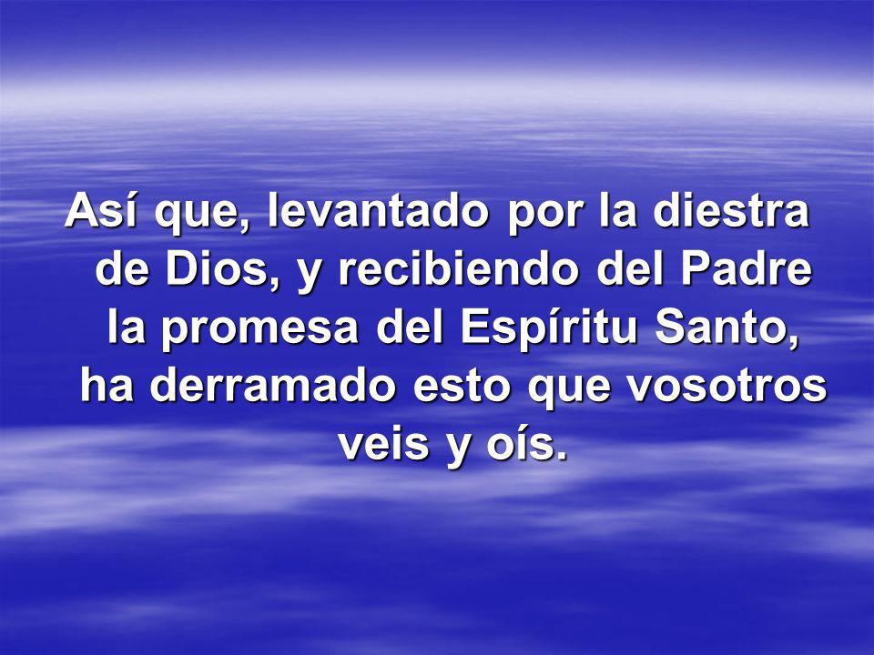 Así que, levantado por la diestra de Dios, y recibiendo del Padre la promesa del Espíritu Santo, ha derramado esto que vosotros veis y oís.