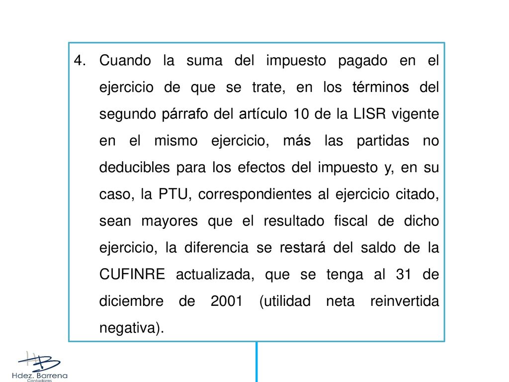 Cuando la suma del impuesto pagado en el ejercicio de que se trate, en los términos del segundo párrafo del artículo 10 de la LISR vigente en el mismo ejercicio, más las partidas no deducibles para los efectos del impuesto y, en su caso, la PTU, correspondientes al ejercicio citado, sean mayores que el resultado fiscal de dicho ejercicio, la diferencia se restará del saldo de la CUFINRE actualizada, que se tenga al 31 de diciembre de 2001 (utilidad neta reinvertida negativa).