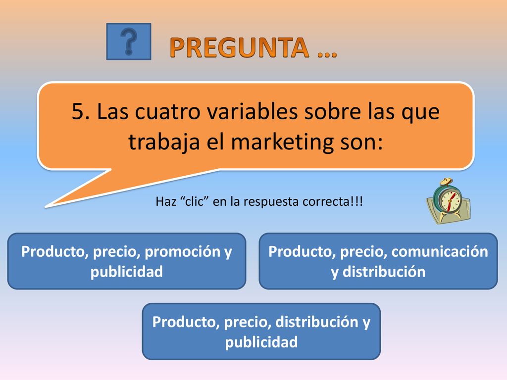 PREGUNTA … 5. Las cuatro variables sobre las que trabaja el marketing son: Haz clic en la respuesta correcta!!!