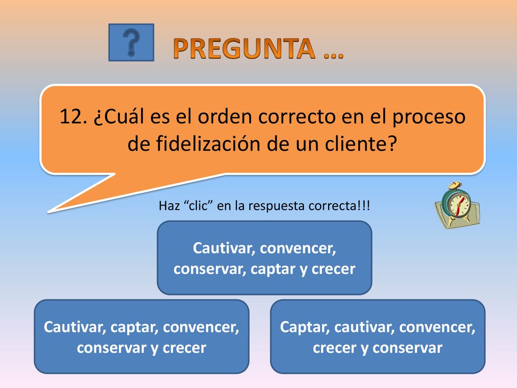 PREGUNTA … 12. ¿Cuál es el orden correcto en el proceso de fidelización de un cliente Haz clic en la respuesta correcta!!!