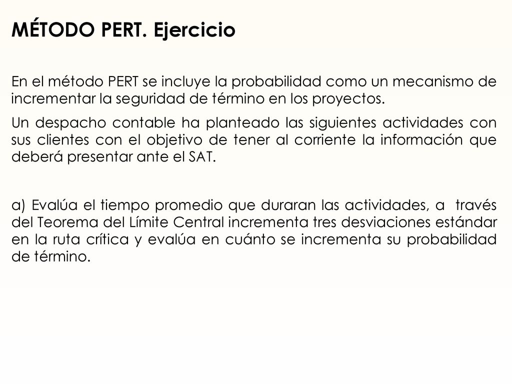 MÉTODO PERT. Ejercicio En el método PERT se incluye la probabilidad como un mecanismo de incrementar la seguridad de término en los proyectos.
