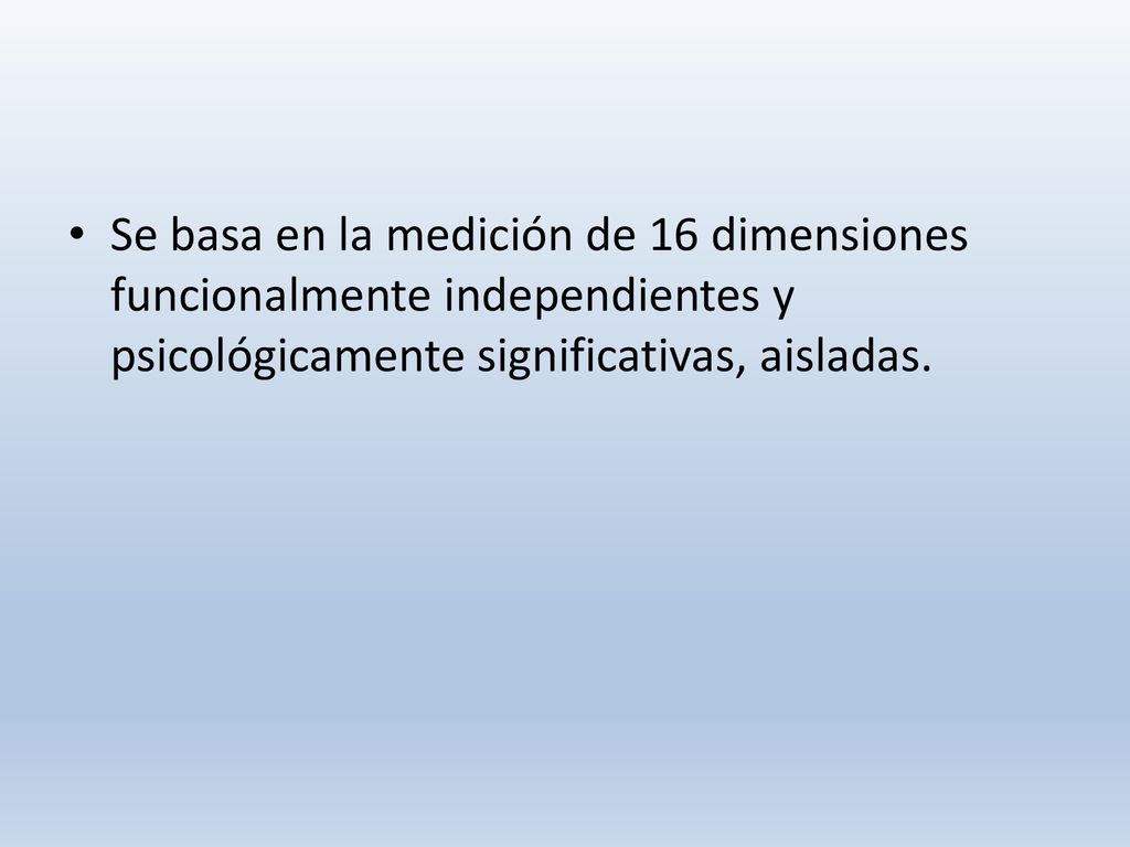 Se basa en la medición de 16 dimensiones funcionalmente independientes y psicológicamente significativas, aisladas.