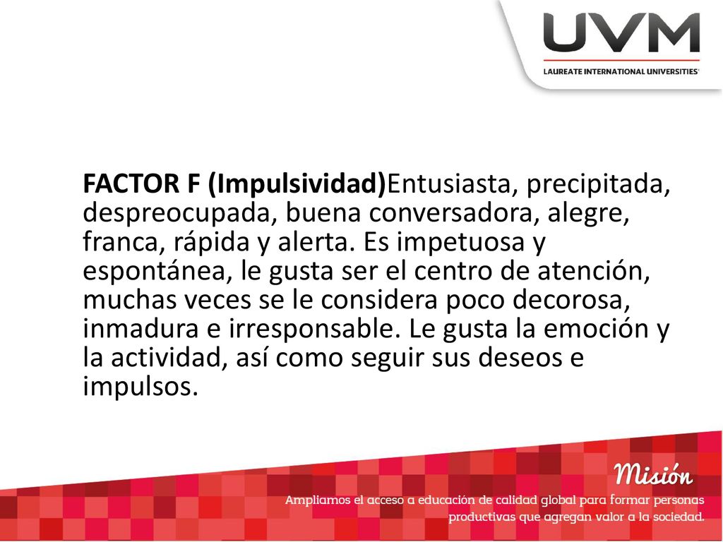 FACTOR F (Impulsividad)Entusiasta, precipitada, despreocupada, buena conversadora, alegre, franca, rápida y alerta.