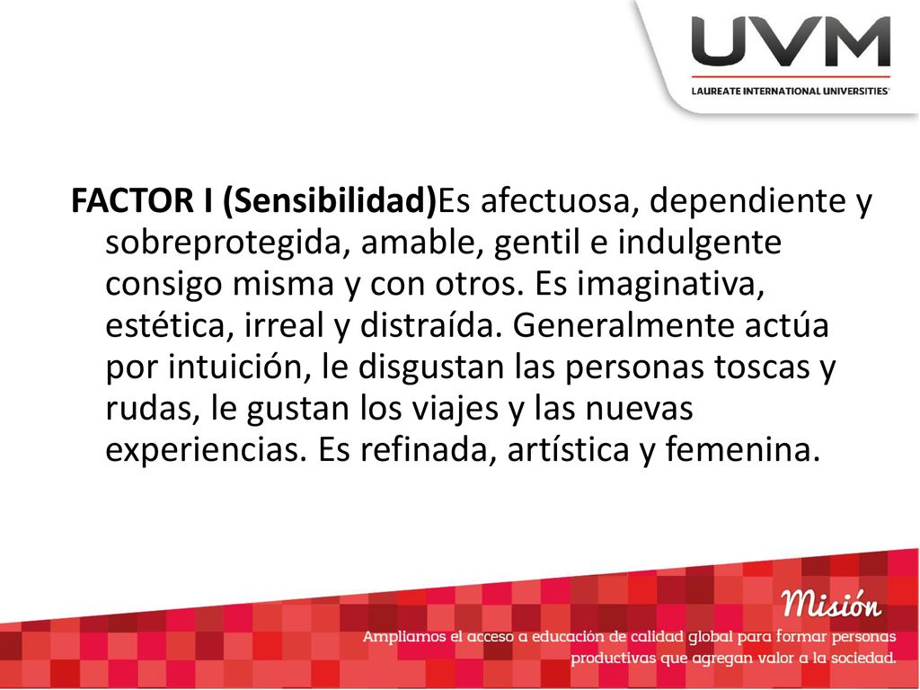 FACTOR I (Sensibilidad)Es afectuosa, dependiente y sobreprotegida, amable, gentil e indulgente consigo misma y con otros.