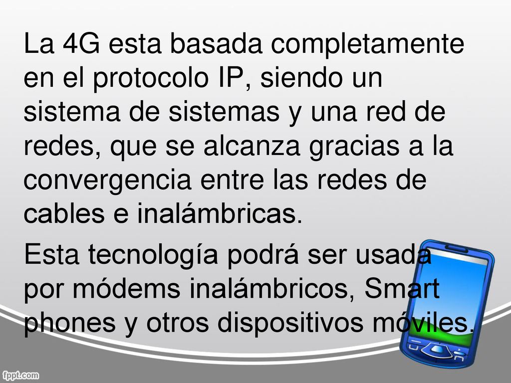 La 4G esta basada completamente en el protocolo IP, siendo un sistema de sistemas y una red de redes, que se alcanza gracias a la convergencia entre las redes de cables e inalámbricas.