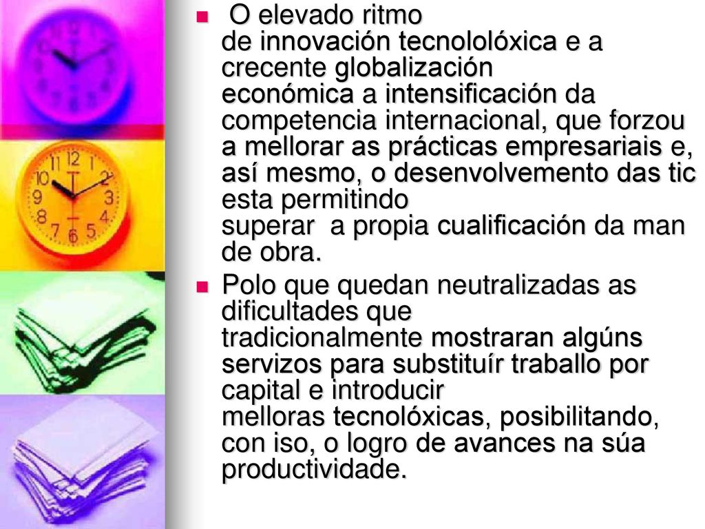 O elevado ritmo de innovación tecnololóxica e a crecente globalización económica a intensificación da competencia internacional, que forzou a mellorar as prácticas empresariais e, así mesmo, o desenvolvemento das tic esta permitindo superar a propia cualificación da man de obra.
