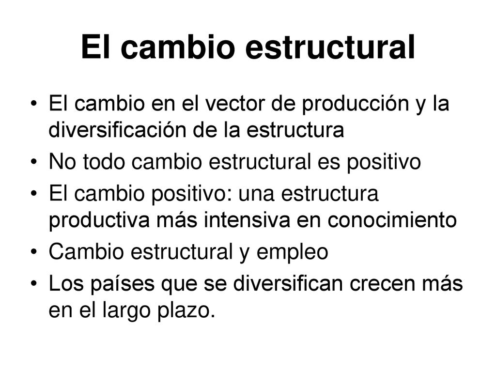 El cambio estructural El cambio en el vector de producción y la diversificación de la estructura. No todo cambio estructural es positivo.